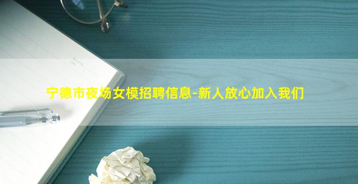 宁德市夜场女模招聘信息-新人放心加入我们